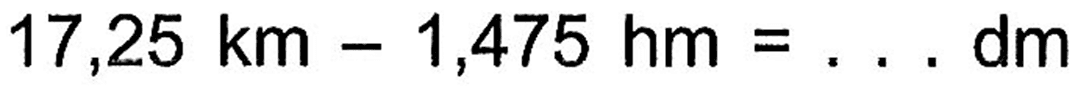 17,25 km - 1,475 hm = . . . dm