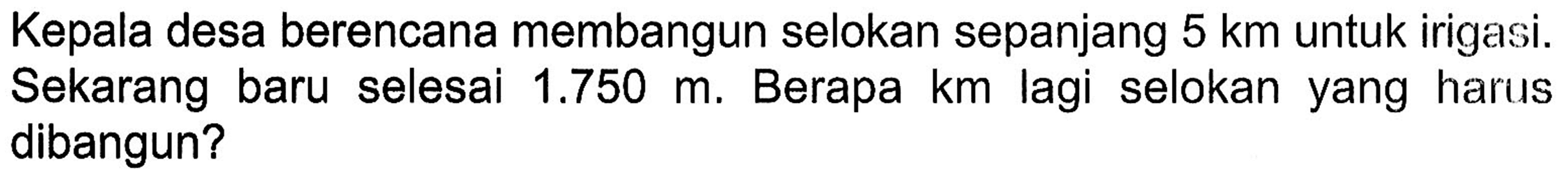 Kepala desa berencana membangun selokan sepanjang 5 km untuk irigasi. Sekarang baru selesai 1.750 m. Berapa km lagi selokan yang harus dibangun?