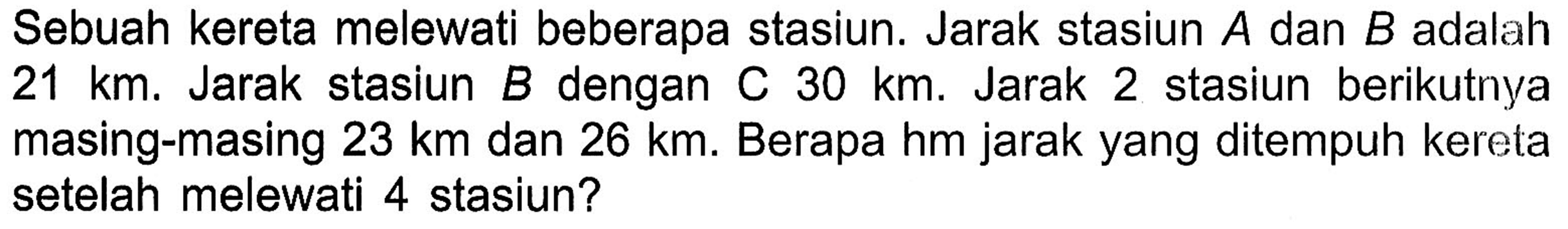 Sebuah kereta melewati beberapa stasiun. Jarak stasiun A dan B adalah 21 km. Jarak stasiun B dengan C 30 km. Jarak 2 stasiun berikutnya masing-masing 23 km dan 26 km. Berapa hm jarak yang ditempuh kereta setelah melewati 4 stasiun?