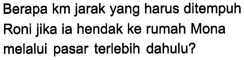 Berapa km jarak yang harus ditempuh Roni jika ia hendak ke rumah Mona melalui pasar terlebih dahulu?