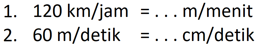 1. 120 km/jam = . . . m/menit
 2. 60 m/detik = . . . cm/detik