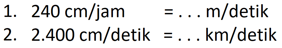 1. 240 cm/jam = . . . m/detik
 2. 2.400 cm/detik = . . . km/detik