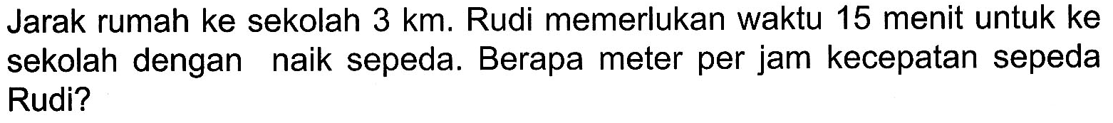 Jarak rumah ke sekolah 3 km. Rudi memerlukan waktu 15 menit untuk ke sekolah dengan naik sepeda. Berapa meter per jam kecepatan sepeda Rudi?