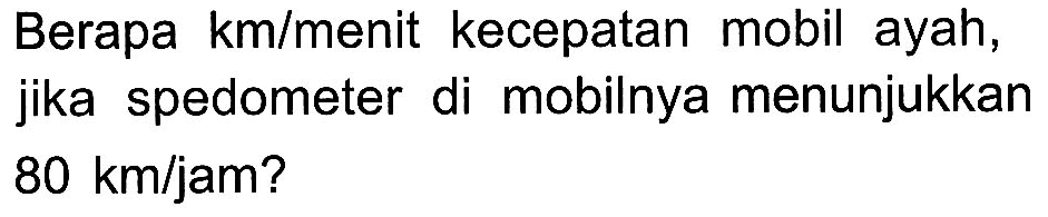 Berapa km/menit kecepatan mobil ayah, jika spedometer di mobilnya menunjukkan 80 km/jam?