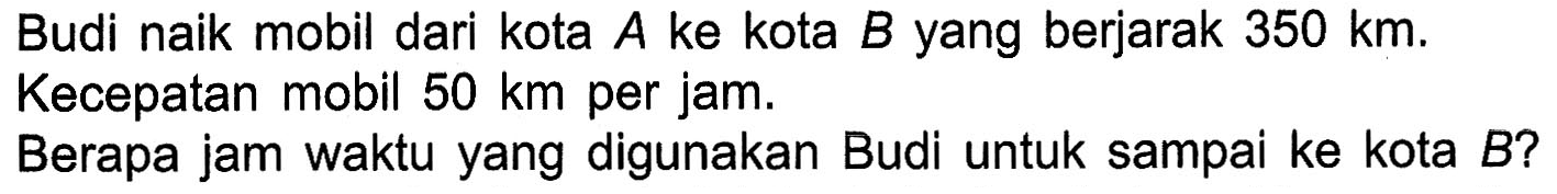 Budi naik mobil dari kota A ke kota B yang berjarak 350 km Kecepatan mobil 50 km per jam. Berapa jam waktu yang digunakan Budi untuk sampai ke kota B?