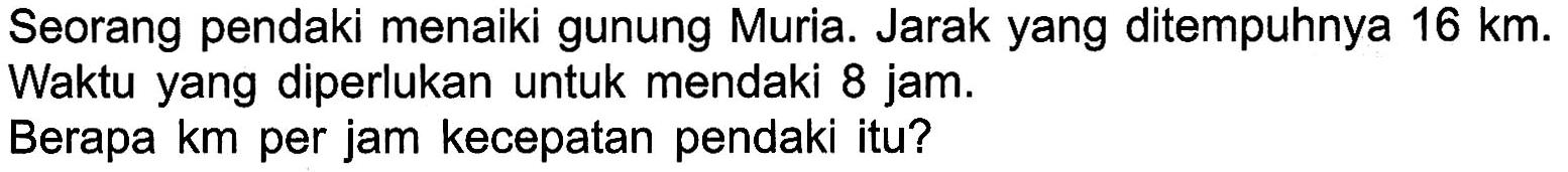 Seorang pendaki menaiki gunung Muria. Jarak yang ditempuhnya 16 km. Waktu yang diperlukan untuk mendaki 8 jam. Berapa km per jam kecepatan pendaki itu?