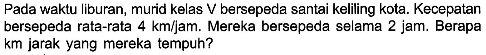 Pada waktu Iiburan, murid kelas V bersepeda santai keliling kota. Kecepatan bersepeda rata-rata 4 km/jam. Mereka bersepeda selama 2 jam. Berapa km jarak yang mereka tempuh?