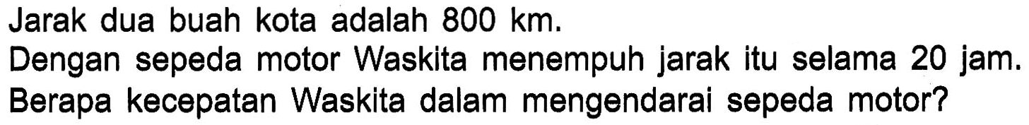 Jarak dua buah kota adalah 800 km. Dengan sepeda motor Waskita menempuh jarak itu selama 20 jam. Berapa kecepatan Waskita dalam mengendarai sepeda motor?