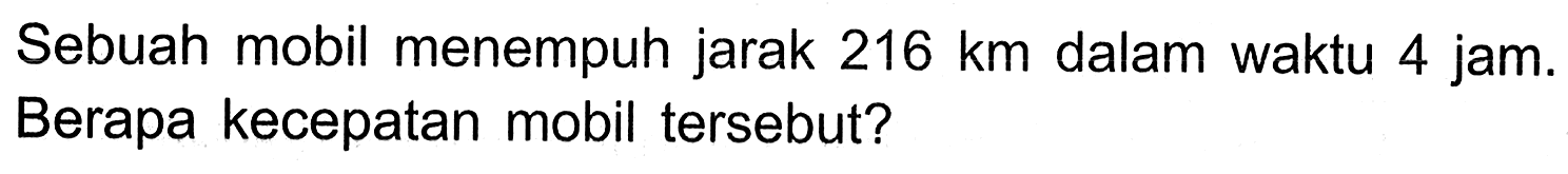 Sebuah mobil menempuh jarak 216 km dalam waktu 4 jam. Berapa kecepatan mobil tersebut?