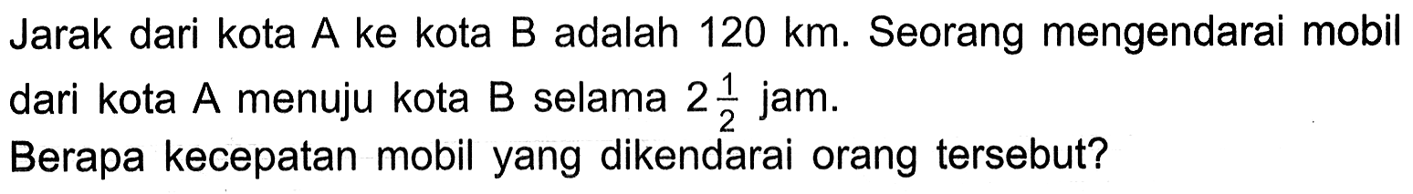 Jarak dari kota A ke kota B adalah 120 km. Seorang mengendarai mobil dari kota A menuju kota B selama 2 1/2 jam Berapa kecepatan mobil yang dikendarai orang tersebut?