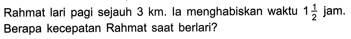 Rahmat lari pagi sejauh 3 km. la menghabiskan waktu 1 1/2 jam Berapa kecepatan Rahmat saat berlari?