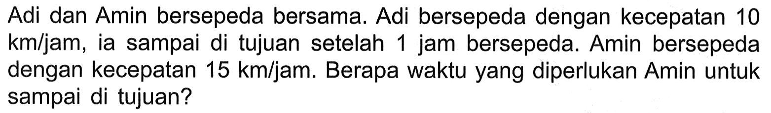 Adi dan Amin bersepeda bersama. Adi bersepeda dengan kecepatan 10 km/jam, ia sampai di tujuan setelah 1 jam bersepeda. Amin bersepeda dengan kecepatan 15 km/jam. Berapa waktu yang diperlukan Amin untuk sampai di tujuan?