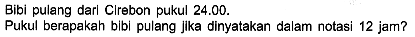 Bibi pulang dari Cirebon pukul 24.00. Pukul berapakah bibi pulang jika dinyatakan dalam notasi 12 jam?