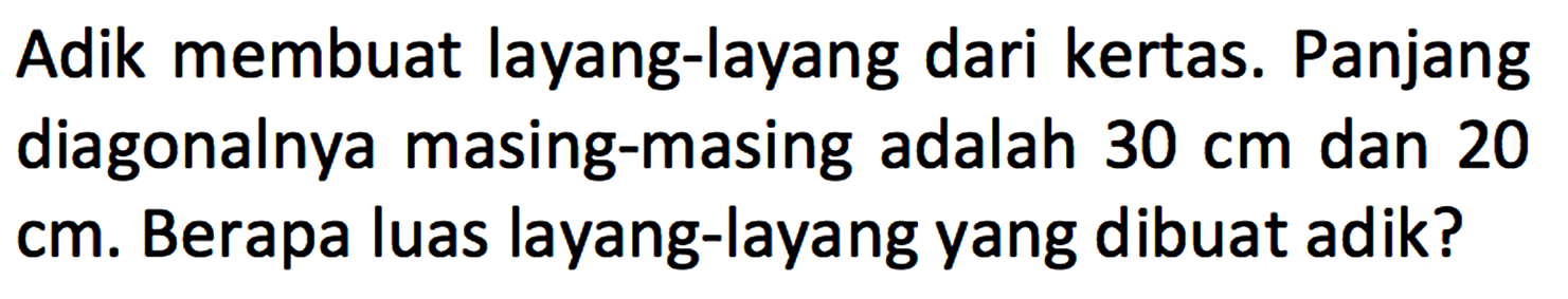 Adik membuat layang-layang dari kertas. Panjang diagonalnya masing-masing adalah 30 cm dan 20 cm. Berapa luas layang-layang yang dibuat adik?