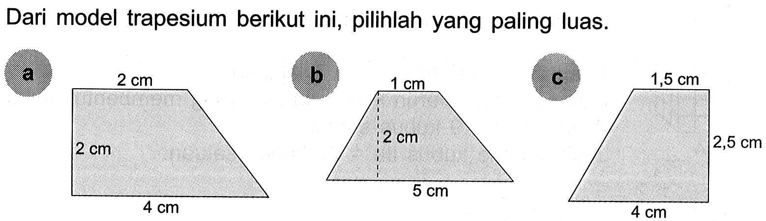 Dari model trapesium berikut ini, pilihlah yang paling luas. a b c 2 cm 4 cm 1 cm 5 cm 1,5 cm 2,5 cm