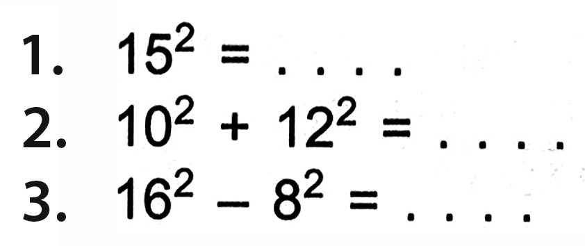 1. 15^2 = .... 2. 10^2 + 12^2= .... 3. 16^2 -8^2 =...