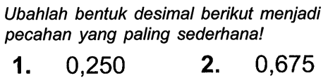 Ubahlah bentuk desimal berikut menjadi pecahan yang paling sederhana!
1. 0,250
2. 0,675