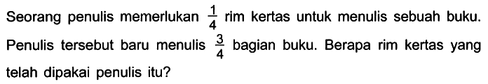 Seorang penulis memerlukan 1/4 rim kertas untuk menulis sebuah buku. Penulis tersebut baru menulis 3/4 bagian buku. Berapa rim kertas yang telah dipakai penulis itu?