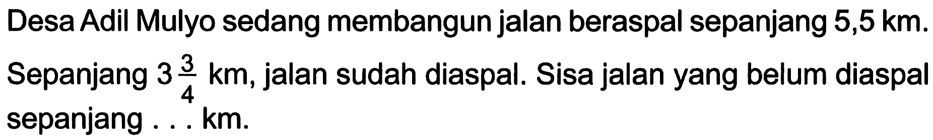 Desa Adil Mulyo sedang membangun jalan beraspal sepanjang 5,5 km. Sepanjang 3 3/4 km, jalan sudah diaspal. Sisa jalan yang belum diaspal sepanjang ... km.