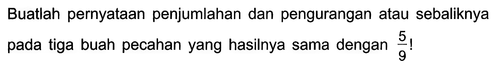 Buatlah pernyataan penjumlahan dan pengurangan atau sebaliknya pada tiga buah pecahan yang hasilnya sama dengan 5/9 !