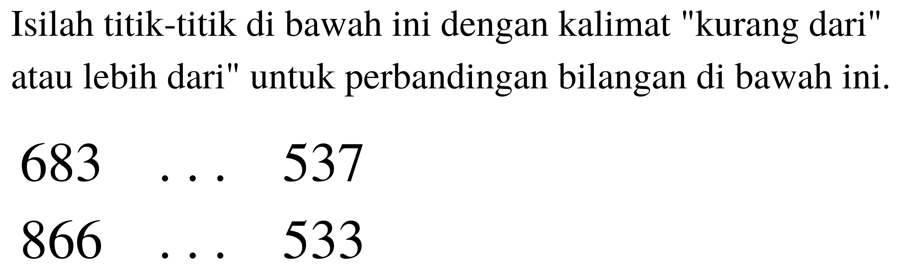 Isilah titik-titik di bawah ini dengan kalimat "kurang dari" atau lebih dari" untuk perbandingan bilangan di bawah ini.


683  ...  537 
866  ...  533

