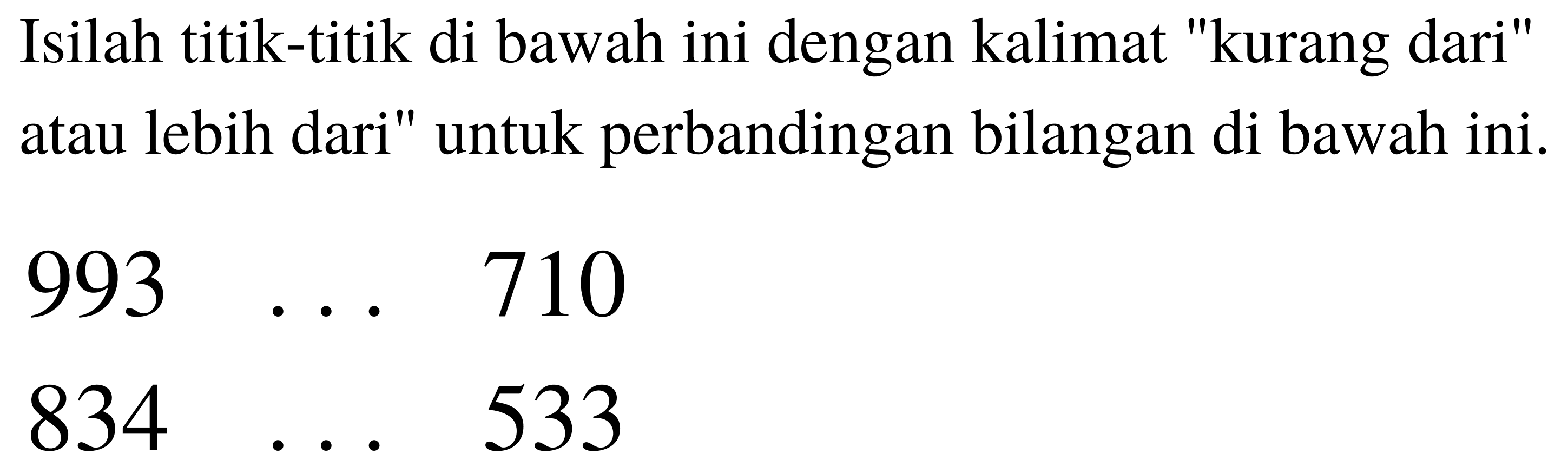 Isilah titik-titik di bawah ini dengan kalimat "kurang dari" atau lebih dari" untuk perbandingan bilangan di bawah ini.


993  ...  710 
834  ...  533

