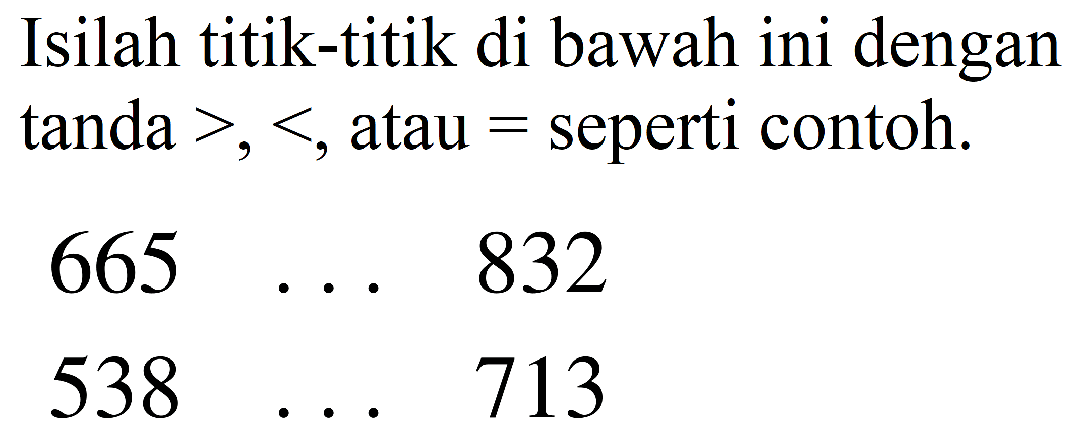 Isilah titik-titik di bawah ini dengan tanda  >,< , atau  =  seperti contoh.


665  ...  832 
538  ...  713

