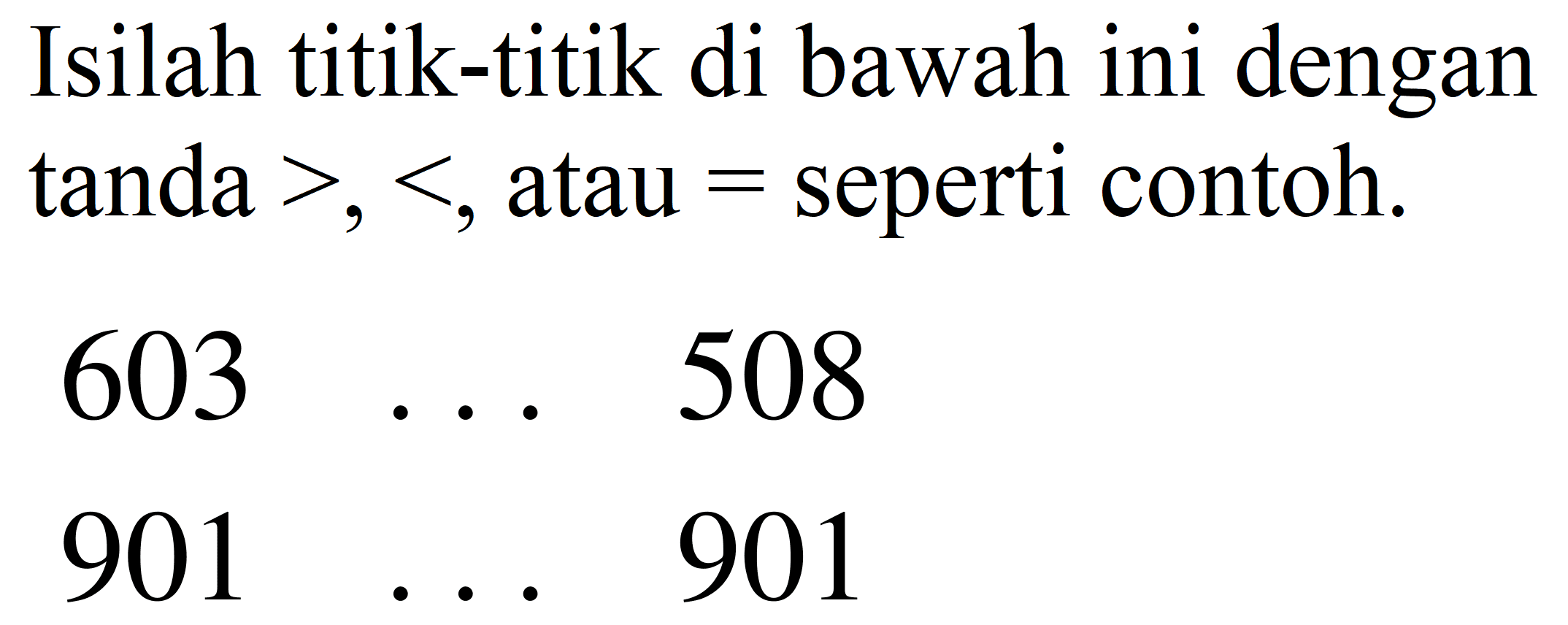 Isilah titik-titik di bawah ini dengan tanda  >,< , atau  =  seperti contoh.


603  ...  508 
901  ...  901

