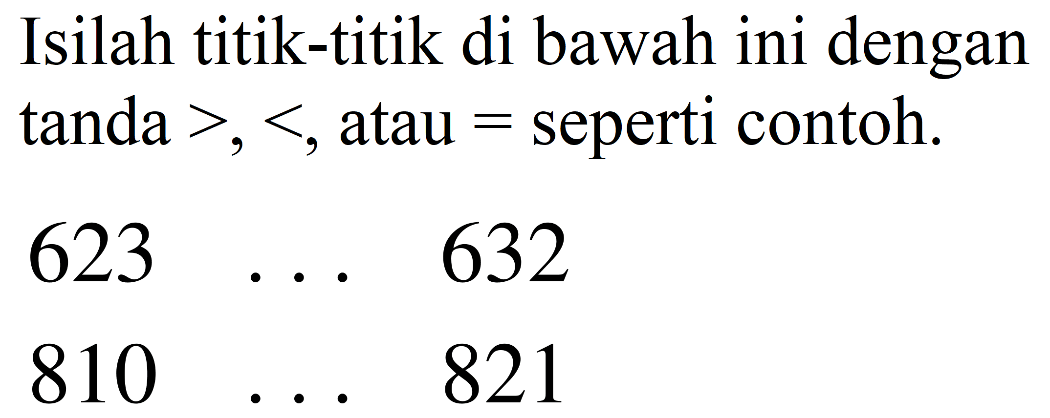 Isilah titik-titik di bawah ini dengan tanda  >,< , atau  =  seperti contoh.


623  ...  632 
810  ...  821

