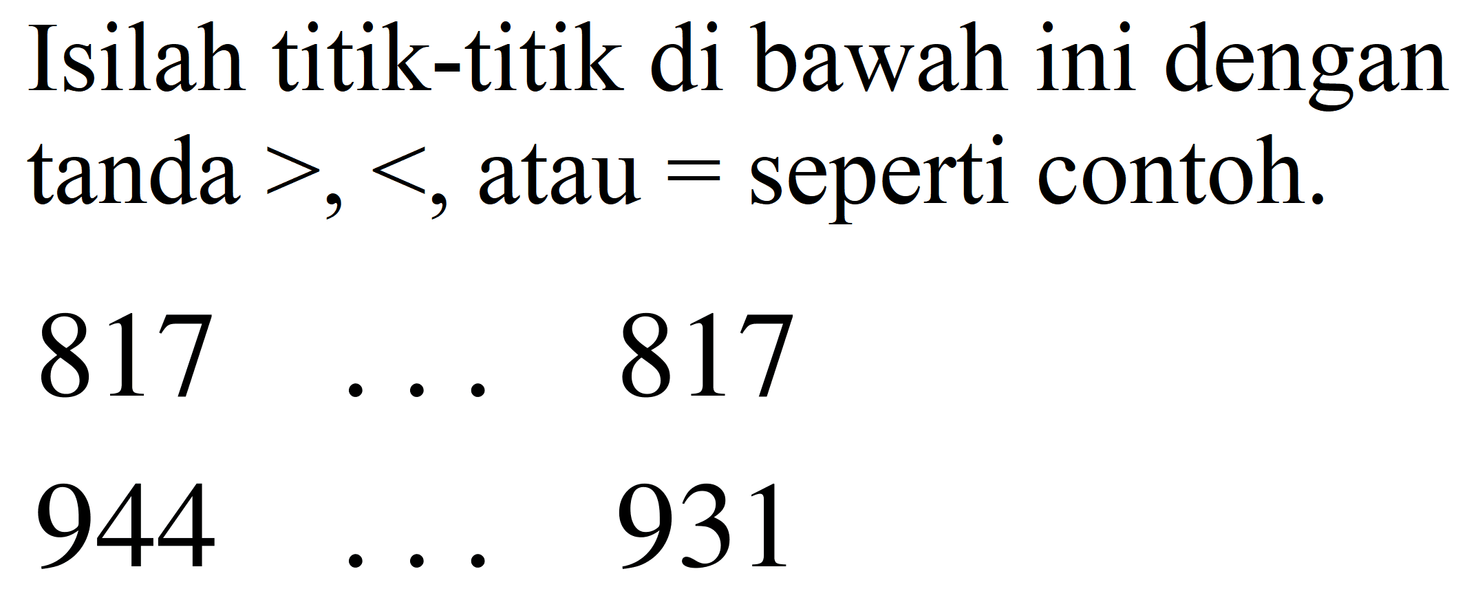 Isilah titik-titik di bawah ini dengan tanda  >,< , atau  =  seperti contoh.


817  ...  817 
944  ...  931

