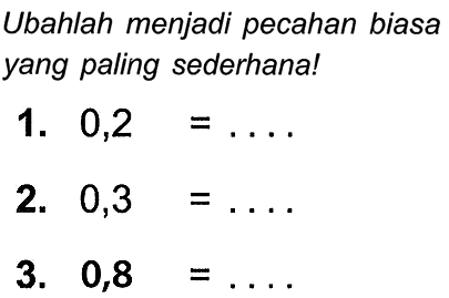 Ubahlah menjadi pecahan biasa yang paling sederhana!
1.  0,2=... .
2.  0,3=... .
3.  0,8=... 