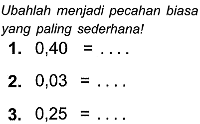 Ubahlah menjadi pecahan biasa yang paling sederhana!
1.  0,40=... .
2.  0,03=... .
3.  0,25=... 