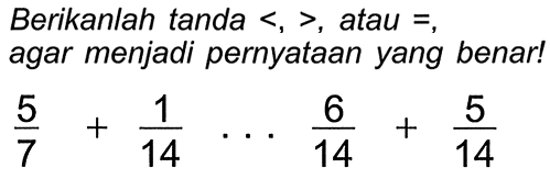 Berikanlah tanda  <,> , atau  = , agar menjadi pernyataan yang benar!

(5)/(7)+(1)/(14) ... (6)/(14)+(5)/(14)
