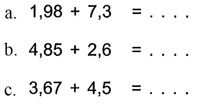 a. 1,98 + 7,3 = . . . .
 b. 4,85 + 2,6 = . . . .
 c. 3,67 + 4,5 = . . . .