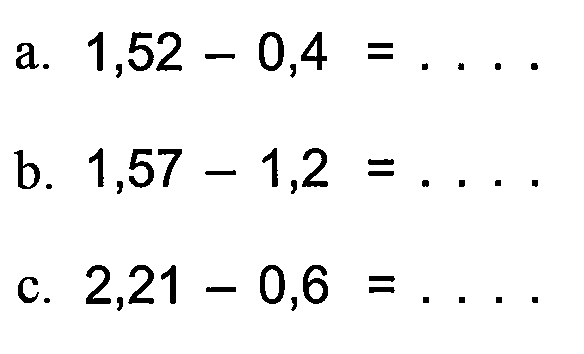 a. 1,52 - 0,4 = .... b. 1,57 1,2 = .... c. 2,21 - 0,6 = ....