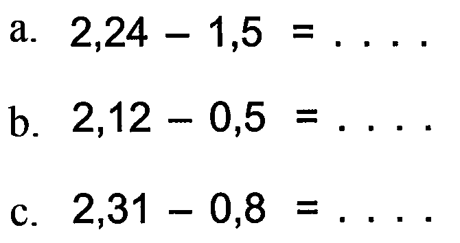 a. 2,24 - 1,5 =... b. 2,12 - 0,5 = .... c. 2,31 - 0,8 = ...