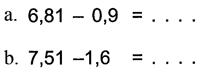 a. 6,81 - 0,9 =
 b. 7,51 - 1,6 =