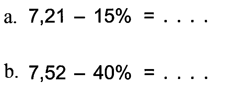 a. 7,21 - 15% = ... b. 7,52 - 40% = ....