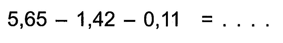 5,65 - 1,42 - 0,11 = ...