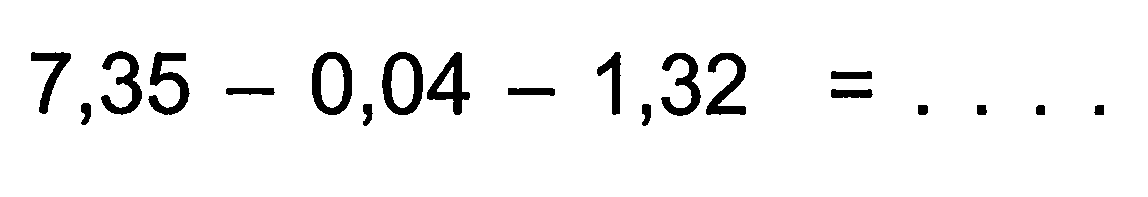 7,35 - 0,04 - 1,32 = . . . .