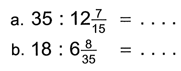 a. 35 : 12 7/15=... b. 18 : 6 8/35=...