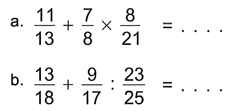 a. 11/13 + 7/8 x 8/21 = ...
b. 13/18 + 9/17 : 23/25 = ...