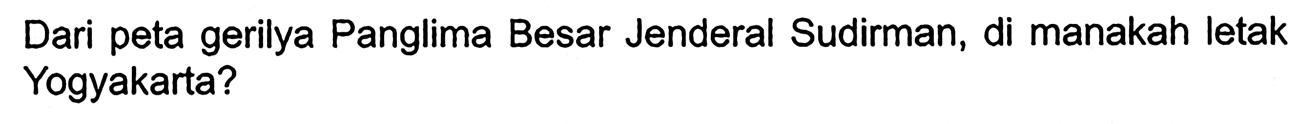 Dari peta gerilya Panglima Besar Jenderal Sudirman, di manakah letak Yogyakarta? 
