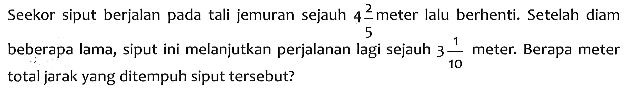 Seekor siput berjalan pada tali jemuran sejauh 4 2/5 meter lalu berhenti. Setelah diam beberapa lama, siput ini melanjutkan perjalanan lagi sejauh 3 1/10 meter. Berapa meter total jarak yang ditempuh siput tersebut?