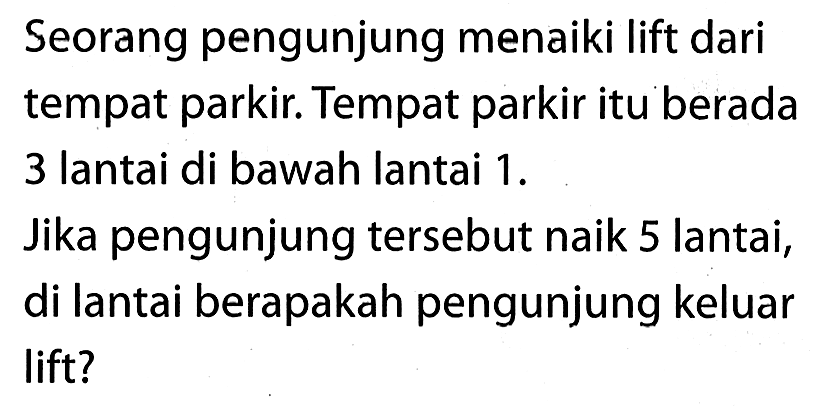 Seorang pengunjung menaiki lift dari tempat parkir. Tempat parkir itu berada 3 lantai di bawah lantai 1. Jika pengunjung tersebut naik 5 lantai, di lantai berapakah pengunjung keluar lift?