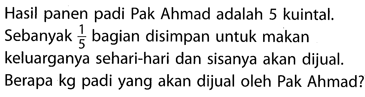 Hasil panen padi Pak Ahmad adalah 5 kuintal. Sebanyak 1/5 bagian disimpan untuk makan keluarganya sehari-hari dan sisanya akan dijual. Berapa kg padi yang akan dijual oleh Pak Ahmad?