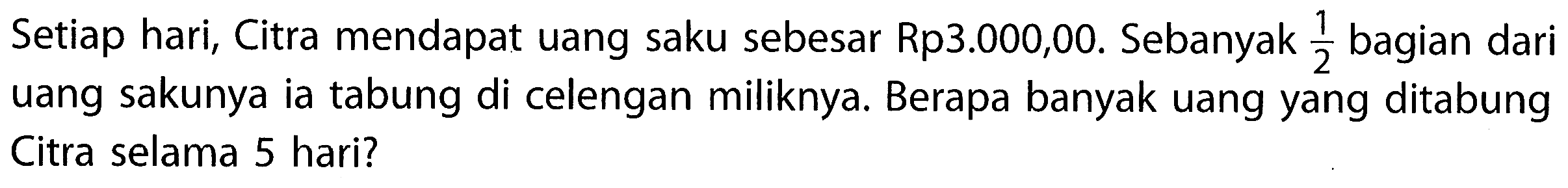 Setiap hari, Citra mendapat uang saku sebesar Rp3.000,00. Sebanyak 1/2 bagian dari uang sakunya ia tabung di celengan miliknya. Berapa banyak Uang yang ditabung Citra selama 5 hari?