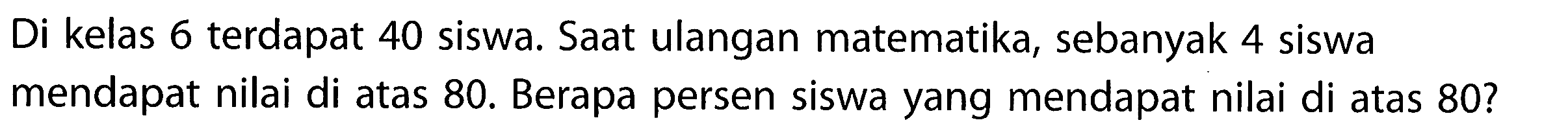 Di kelas 6 terdapat 40 siswa. Saat ulangan matematika, sebanyak 4 siswa mendapat nilai di atas 80. Berapa persen siswa yang mendapat nilai di atas 80?