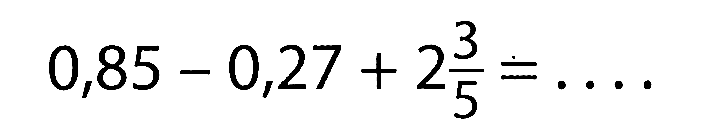 0,85 - 0,27 + 2 3/5 = . . . .