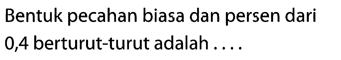 Bentuk pecahan biasa dan persen dari 0,4 berturut-turut adalah .....